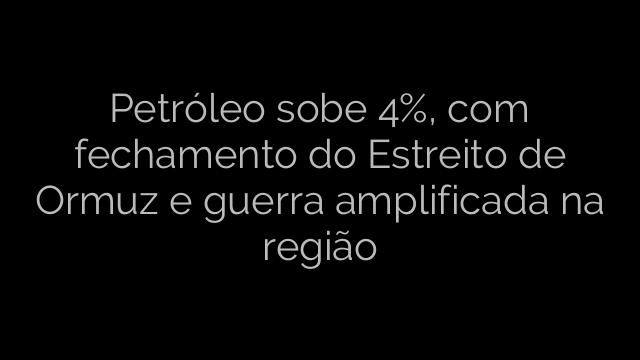 ​Petróleo sobe 4%, com fechamento do Estreito de Ormuz e guerra amplificada na região 